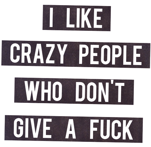 I like crazy people who dont give a fuck