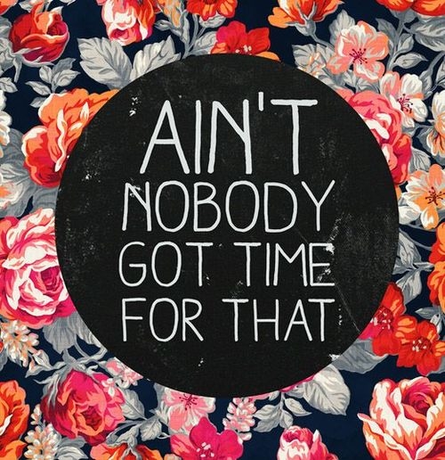 AInt nobody got time for that