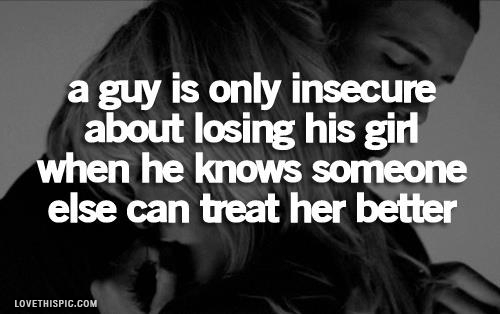 a guy is only insecure about losing his girl... a guy is only insecure about losing his girl...