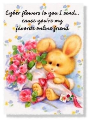 Cyber flowers to you I send..cause you're my favorite online friend