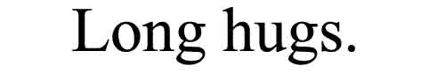 Long hugs. Long hugs.