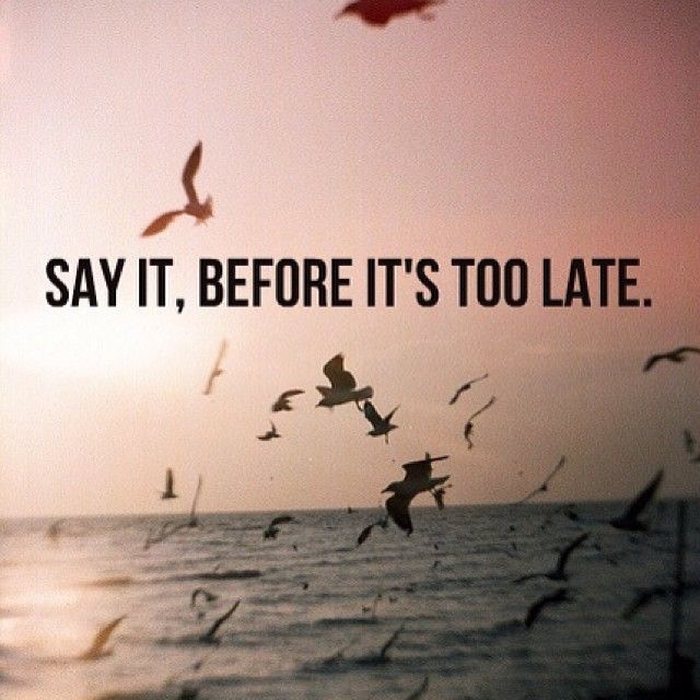 Say it before its to late Say it before its to late