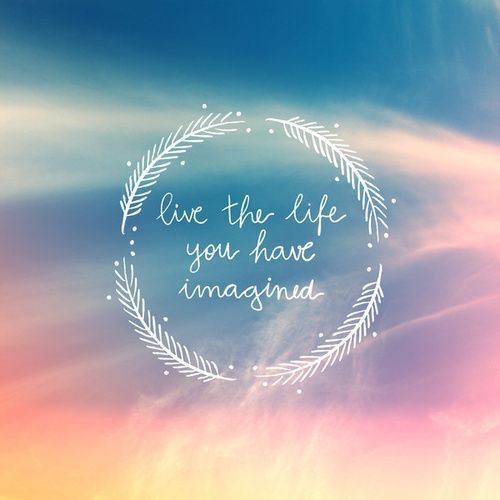 Live the life you have imagined Live the life you have imagined