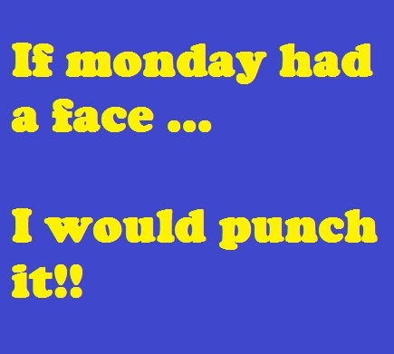 If monday has a face, I would punch it If monday has a face, I would punch it