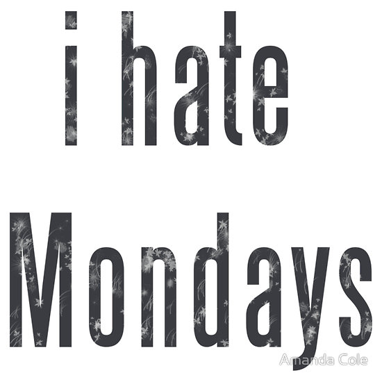 I hate Mondays I hate Mondays