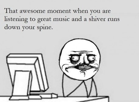 That awesome moment when you are listening to music
