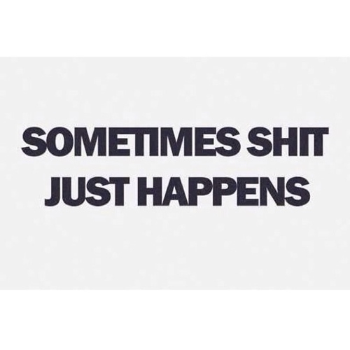 Sometimes shit just happens Sometimes shit just happens