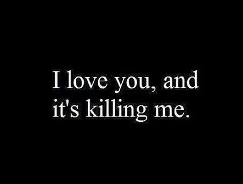 I love you and its killing me