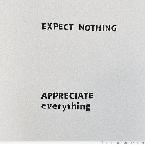 Expect nothing, appreciate everything