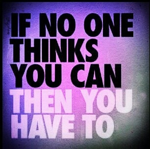 If no one thinks you can, then you have to If no one thinks you can, then you have to
