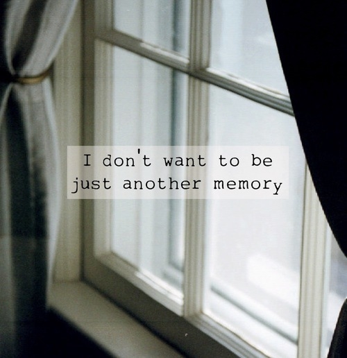 I dont want to be just another memory