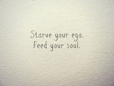 Starve your ego, feed your soul Starve your ego, feed your soul
