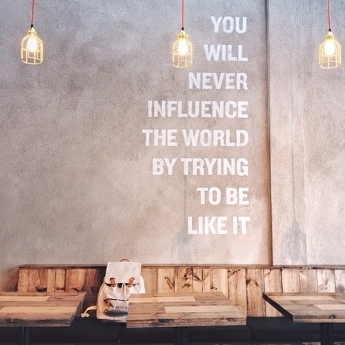 You will never influence the world You will never influence the world