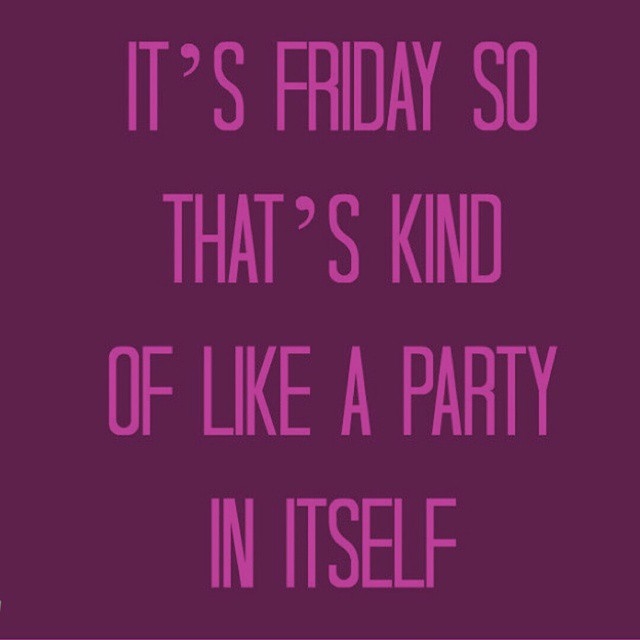 Its friday so thats kind of like a party in itself Its friday so thats kind of like a party in itself