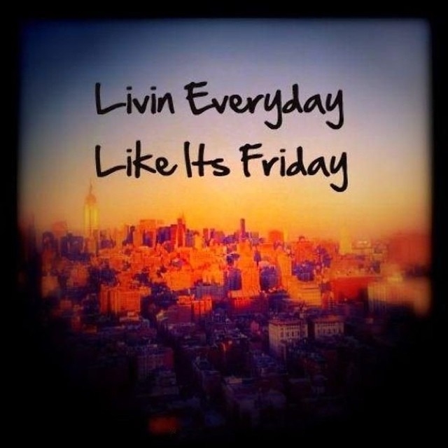 Living everyday like its friday Living everyday like its friday