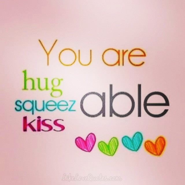 You are hug, squeeze and kiss able