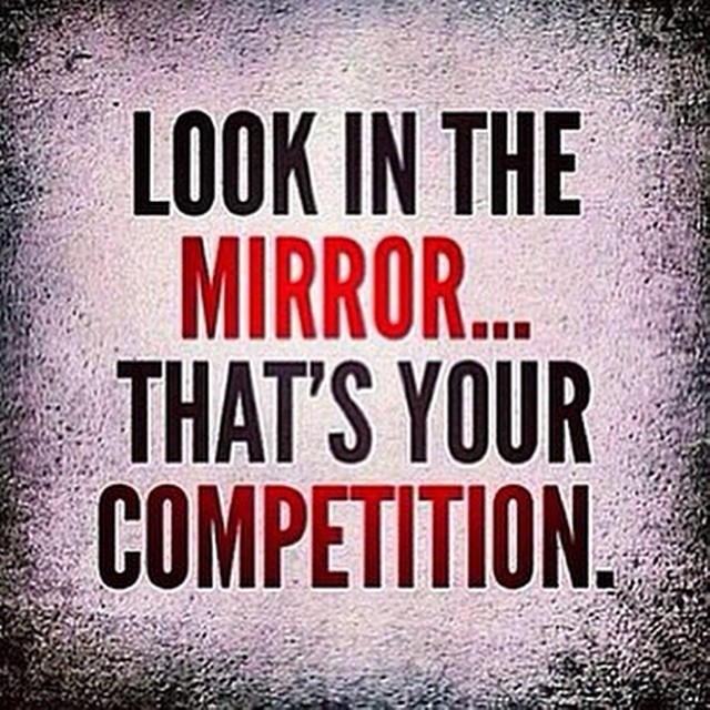Look in the mirror, thats your competition 