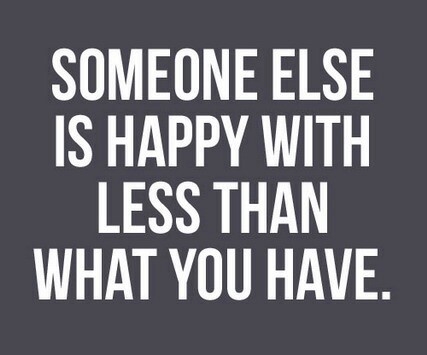 Someone else is happy with less than what you have