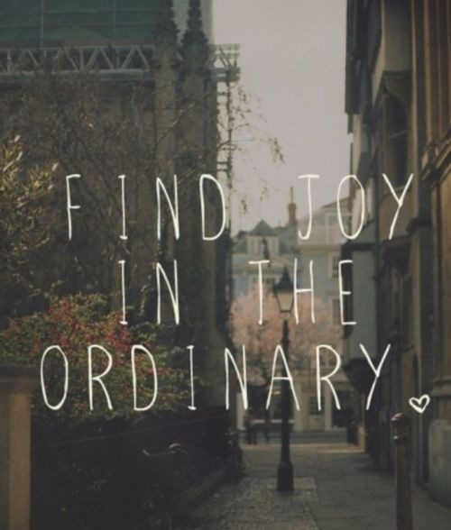 Find joy in the ordinary Find joy in the ordinary