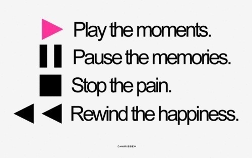 Play the moments, pause the memories, stop the pain, rewind the happiness Play the moments, pause the memories, stop the pain, rewind the happiness
