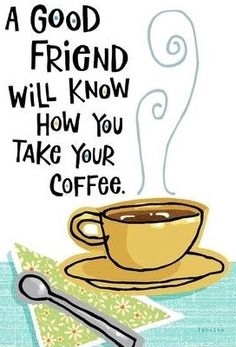a good friend will know how you take your coffe