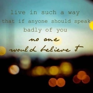 Live in such a way that if anyone should speak badly of you... Live in such a way that if anyone should speak badly of you...