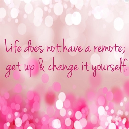 Life does not have a remote; get up & change it yourself Life does not have a remote; get up & change it yourself