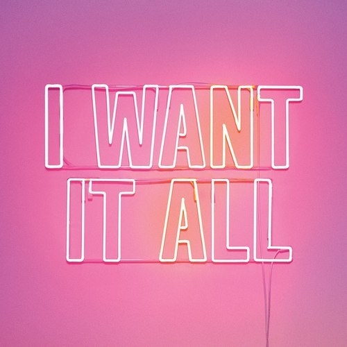 I want it all