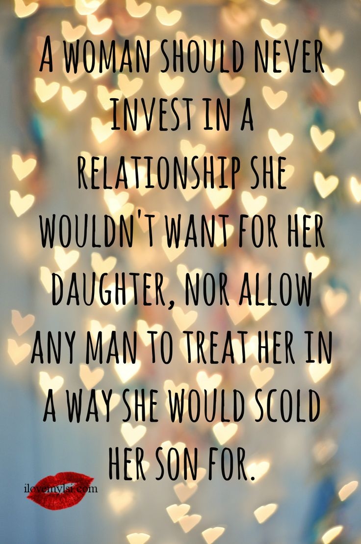 A woman should never invest in a relationship she wouldn't want for her daughter...