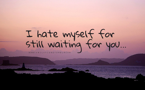I hate myself for still waiting for you I hate myself for still waiting for you