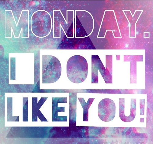 Monday, I dont like you Monday, I dont like you