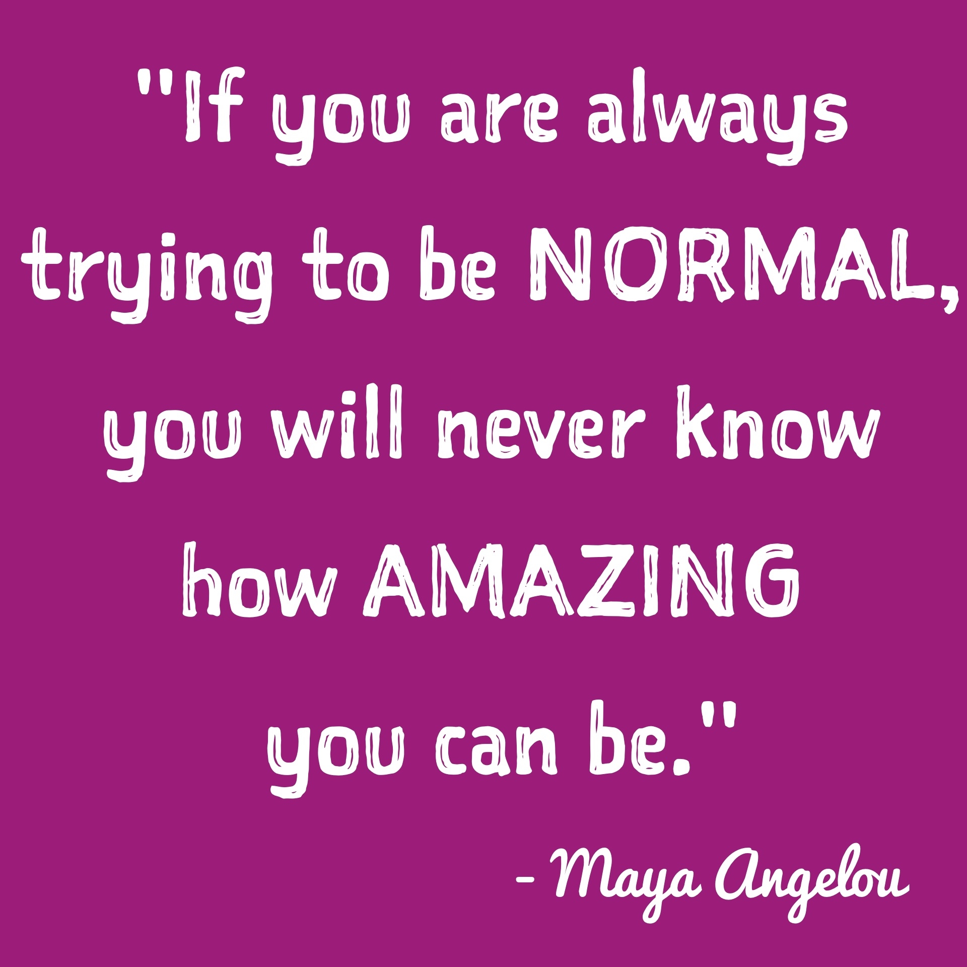 If you are always trying to be normal, you will never know how amazing you can be If you are always trying to be normal, you will never know how amazing you can be