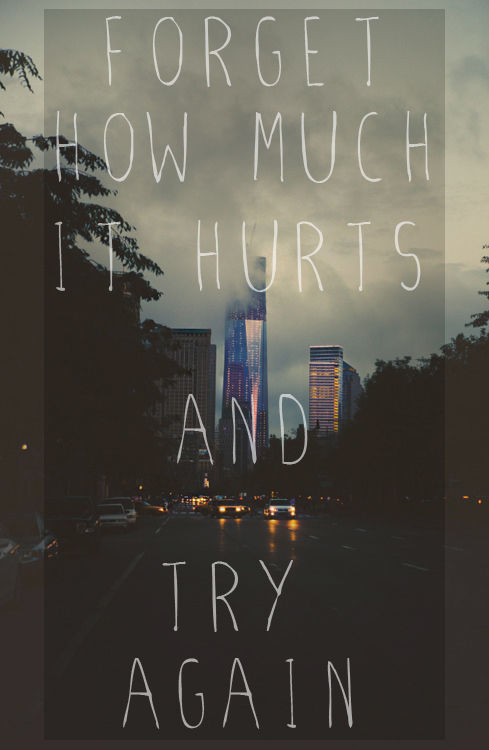 Forget how much it hurts and try again Forget how much it hurts and try again