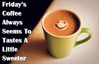 Friday's coffee always seems to takes a little sweeter