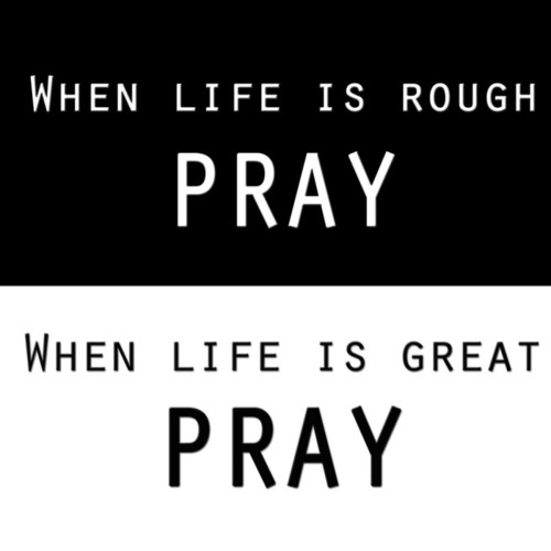 Pray when life is rough and great Pray when life is rough and great