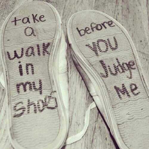 Take a walk in my shoes before you judge me Take a walk in my shoes before you judge me