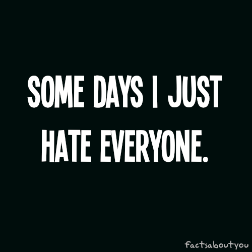 Some days I just hate everyone Some days I just hate everyone