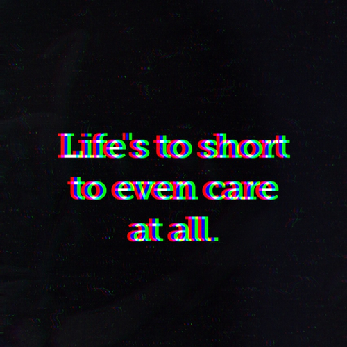 Lifes to short to even care at all