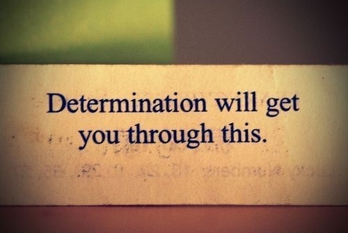 Determination will get you through this Determination will get you through this