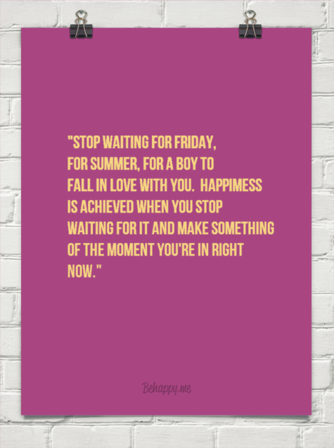 Stop waiting for Friday, for summer, for a boy..... Stop waiting for Friday, for summer, for a boy.....