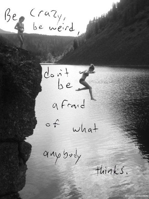 Don't be afraid of what anyone thinks Don't be afraid of what anyone thinks
