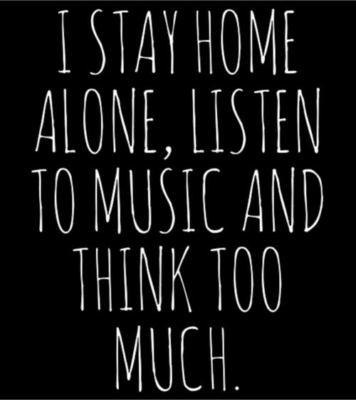 I stay home alone, listen to music and think too much I stay home alone, listen to music and think too much