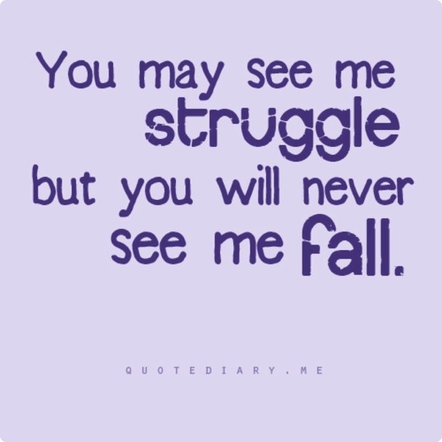 You may see me struggle, but you will never see me fail