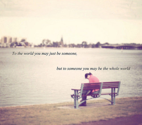 To someone you may be the world To someone you may be the world