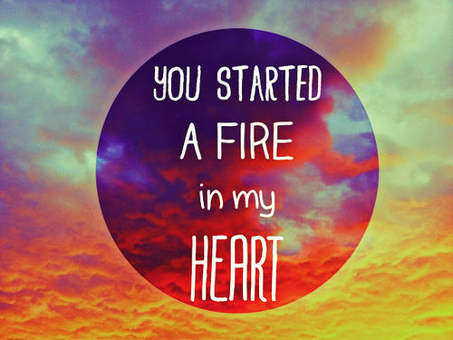 You started a fire in my heart