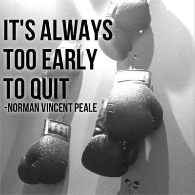 Its always too early to quit