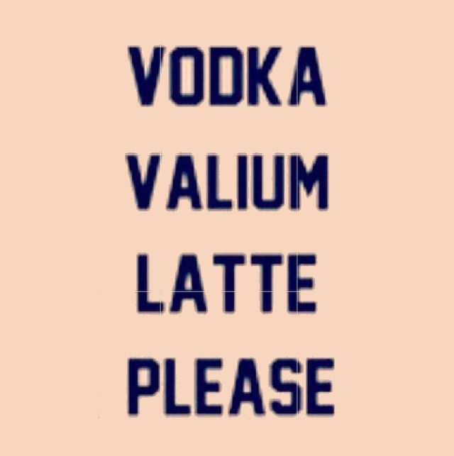 Vodka Valium Latte Please Vodka Valium Latte Please