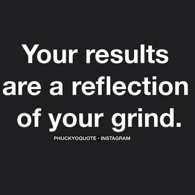 Your results are a reflection of your grind Your results are a reflection of your grind
