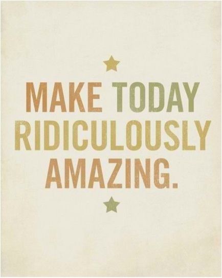 Make today ridiculously amazing Make today ridiculously amazing