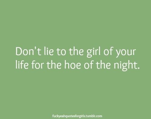 Dont lie to the girl of your life for the hoe of the night Dont lie to the girl of your life for the hoe of the night